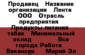 Продавец › Название организации ­ Лента, ООО › Отрасль предприятия ­ Продукты питания, табак › Минимальный оклад ­ 26 000 - Все города Работа » Вакансии   . Марий Эл респ.,Йошкар-Ола г.